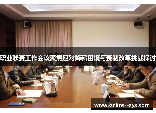 职业联赛工作会议聚焦应对降薪困境与赛制改革挑战探讨