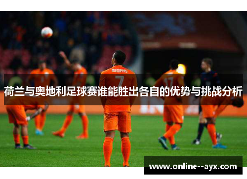 荷兰与奥地利足球赛谁能胜出各自的优势与挑战分析