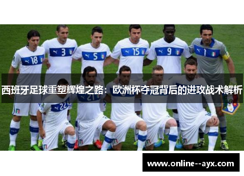 西班牙足球重塑辉煌之路：欧洲杯夺冠背后的进攻战术解析