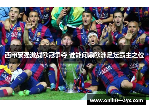 西甲豪强激战欧冠争夺 谁能问鼎欧洲足坛霸主之位