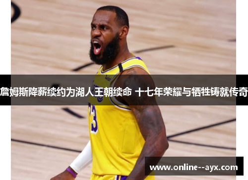 詹姆斯降薪续约为湖人王朝续命 十七年荣耀与牺牲铸就传奇 詹姆斯降薪续约为湖人王朝续命 十七年荣耀与牺牲铸就传奇