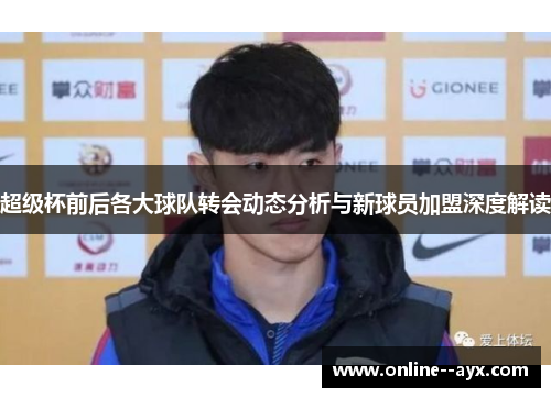 超级杯前后各大球队转会动态分析与新球员加盟深度解读 超级杯前后各大球队转会动态分析与新球员加盟深度解读