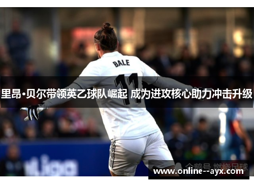 里昂·贝尔带领英乙球队崛起 成为进攻核心助力冲击升级 里昂·贝尔带领英乙球队崛起 成为进攻核心助力冲击升级