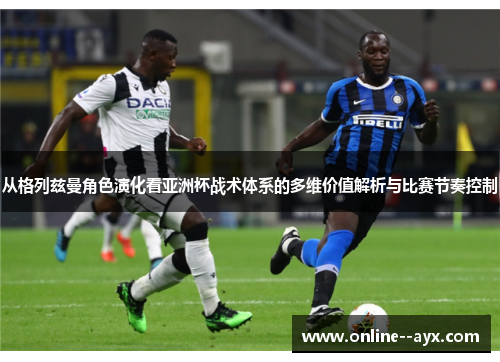 从格列兹曼角色演化看亚洲杯战术体系的多维价值解析与比赛节奏控制 从格列兹曼角色演化看亚洲杯战术体系的多维价值解析与比赛节奏控制