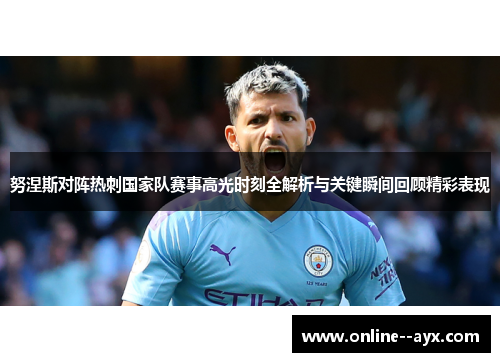 努涅斯对阵热刺国家队赛事高光时刻全解析与关键瞬间回顾精彩表现 努涅斯对阵热刺国家队赛事高光时刻全解析与关键瞬间回顾精彩表现