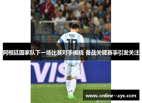 阿根廷国家队下一场比赛对手揭晓 备战关键赛事引发关注