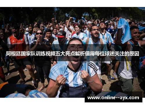 阿根廷国家队训练视频五大亮点解析值得每位球迷关注的原因