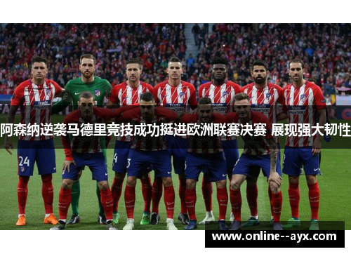 阿森纳逆袭马德里竞技成功挺进欧洲联赛决赛 展现强大韧性