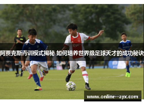 阿贾克斯青训模式揭秘 如何培养世界级足球天才的成功秘诀