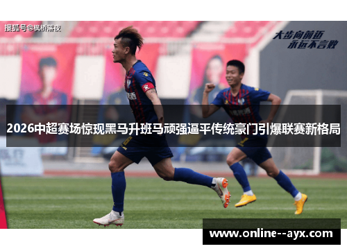 2026中超赛场惊现黑马升班马顽强逼平传统豪门引爆联赛新格局