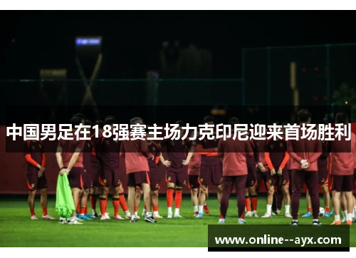 中国男足在18强赛主场力克印尼迎来首场胜利