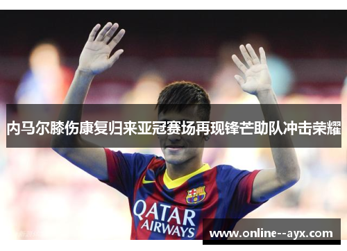 内马尔膝伤康复归来亚冠赛场再现锋芒助队冲击荣耀