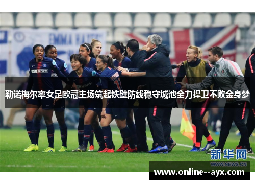 勒诺梅尔率女足欧冠主场筑起铁壁防线稳守城池全力捍卫不败金身梦