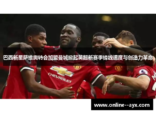 巴西新星萨维奥转会加盟曼城掀起英超新赛季锋线速度与创造力革命