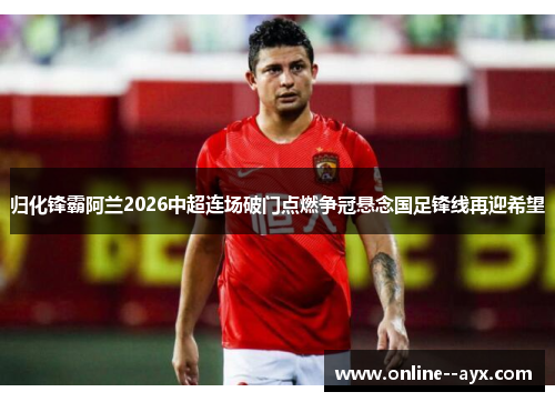 归化锋霸阿兰2026中超连场破门点燃争冠悬念国足锋线再迎希望