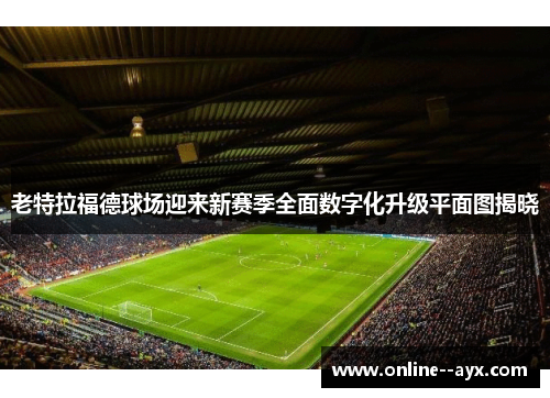 老特拉福德球场迎来新赛季全面数字化升级平面图揭晓