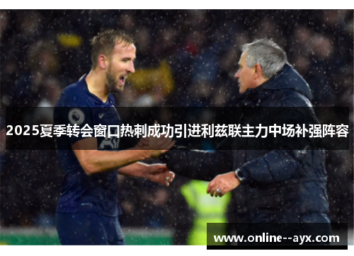 2025夏季转会窗口热刺成功引进利兹联主力中场补强阵容