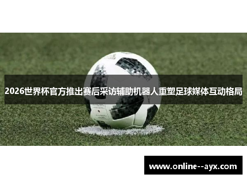 2026世界杯官方推出赛后采访辅助机器人重塑足球媒体互动格局 2026世界杯官方推出赛后采访辅助机器人重塑足球媒体互动格局