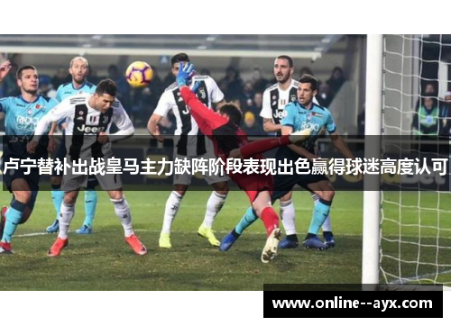 卢宁替补出战皇马主力缺阵阶段表现出色赢得球迷高度认可 卢宁替补出战皇马主力缺阵阶段表现出色赢得球迷高度认可