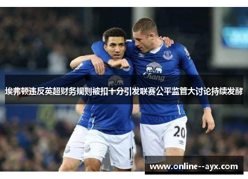 埃弗顿违反英超财务规则被扣十分引发联赛公平监管大讨论持续发酵