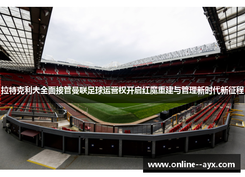 拉特克利夫全面接管曼联足球运营权开启红魔重建与管理新时代新征程