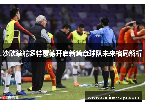 沙欣掌舵多特蒙德开启新篇章球队未来格局解析 沙欣掌舵多特蒙德开启新篇章球队未来格局解析
