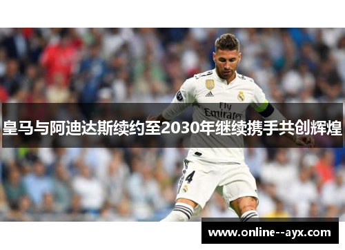 皇马与阿迪达斯续约至2030年继续携手共创辉煌 皇马与阿迪达斯续约至2030年继续携手共创辉煌