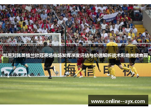 凯恩对阵英格兰欧冠赛场临场发挥深度评估与价值解析战术影响关键表现 凯恩对阵英格兰欧冠赛场临场发挥深度评估与价值解析战术影响关键表现