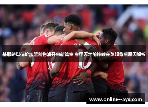 基耶萨以低价加盟利物浦开启新篇章 意甲天才前锋转会英超背后原因解析 基耶萨以低价加盟利物浦开启新篇章 意甲天才前锋转会英超背后原因解析
