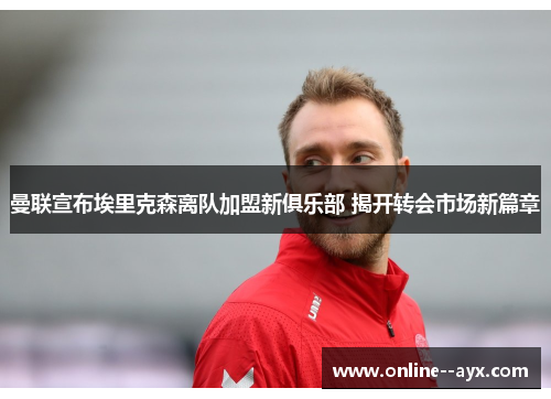 曼联宣布埃里克森离队加盟新俱乐部 揭开转会市场新篇章 曼联宣布埃里克森离队加盟新俱乐部 揭开转会市场新篇章